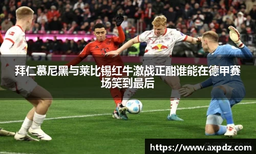拜仁慕尼黑与莱比锡红牛激战正酣谁能在德甲赛场笑到最后